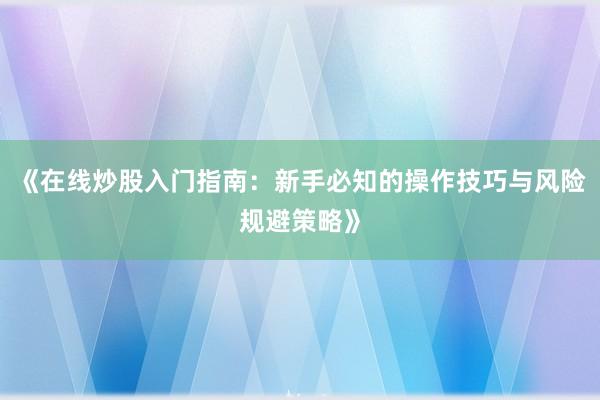 《在线炒股入门指南：新手必知的操作技巧与风险规避策略》