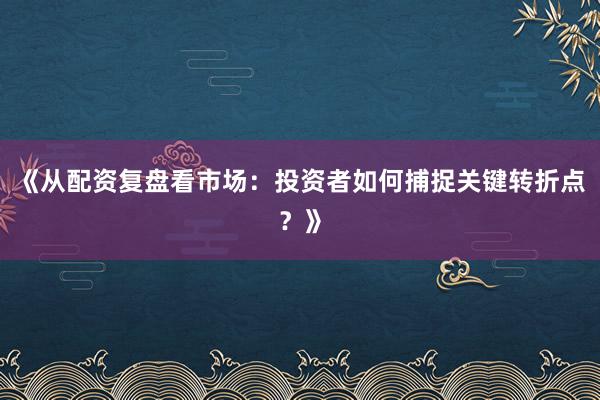 《从配资复盘看市场：投资者如何捕捉关键转折点？》
