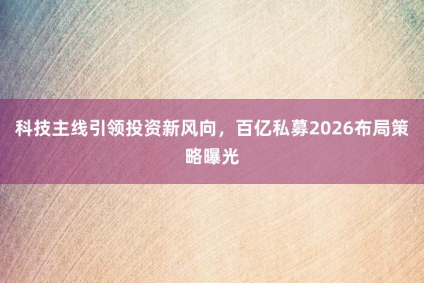 科技主线引领投资新风向，百亿私募2026布局策略曝光