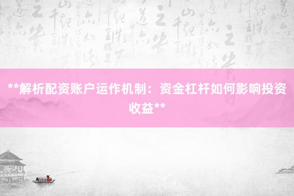 **解析配资账户运作机制：资金杠杆如何影响投资收益**