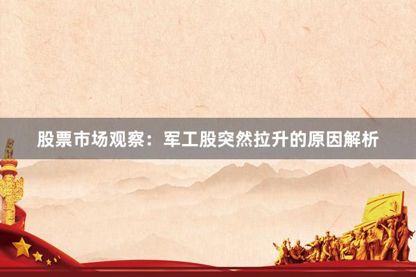 股票市场观察：军工股突然拉升的原因解析