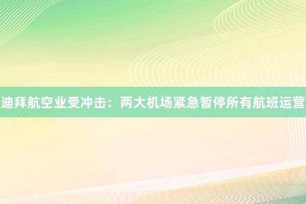 迪拜航空业受冲击：两大机场紧急暂停所有航班运营