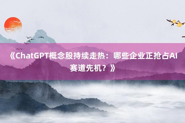 《ChatGPT概念股持续走热：哪些企业正抢占AI赛道先机？》
