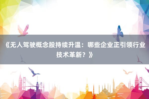 《无人驾驶概念股持续升温：哪些企业正引领行业技术革新？》
