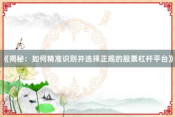 《揭秘：如何精准识别并选择正规的股票杠杆平台》