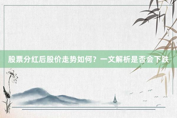 股票分红后股价走势如何？一文解析是否会下跌