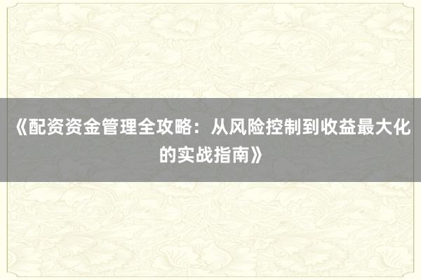 《配资资金管理全攻略：从风险控制到收益最大化的实战指南》