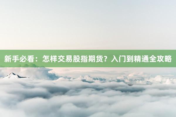 新手必看：怎样交易股指期货？入门到精通全攻略