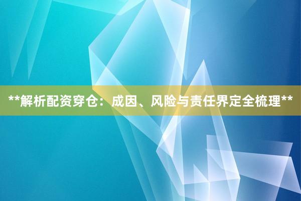 **解析配资穿仓：成因、风险与责任界定全梳理**