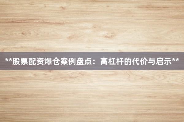 **股票配资爆仓案例盘点：高杠杆的代价与启示**