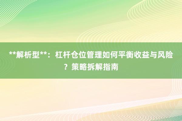 **解析型**：杠杆仓位管理如何平衡收益与风险？策略拆解指南