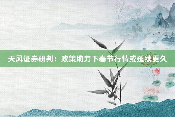 天风证券研判：政策助力下春节行情或延续更久