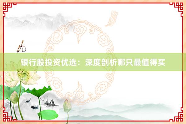 银行股投资优选：深度剖析哪只最值得买