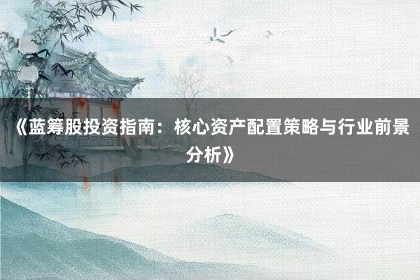 《蓝筹股投资指南：核心资产配置策略与行业前景分析》