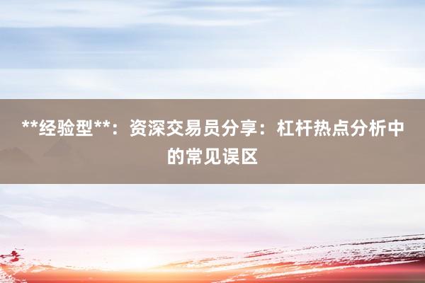 **经验型**：资深交易员分享：杠杆热点分析中的常见误区