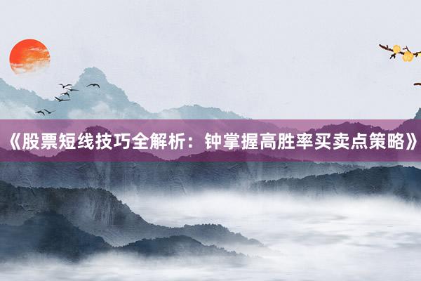 《股票短线技巧全解析：钟掌握高胜率买卖点策略》