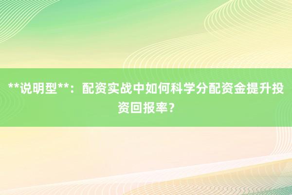 **说明型**：配资实战中如何科学分配资金提升投资回报率？