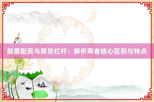 股票配资与期货杠杆：解析两者核心区别与特点