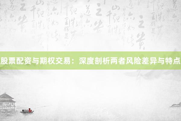 股票配资与期权交易：深度剖析两者风险差异与特点