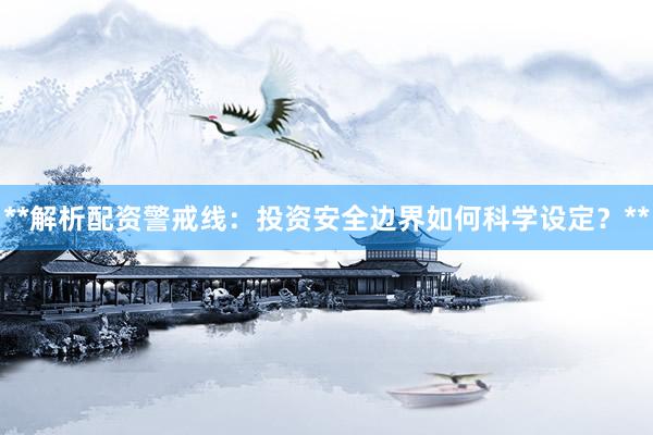 **解析配资警戒线：投资安全边界如何科学设定？**