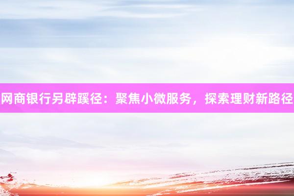 网商银行另辟蹊径：聚焦小微服务，探索理财新路径