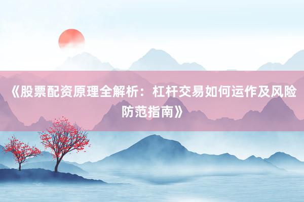 《股票配资原理全解析：杠杆交易如何运作及风险防范指南》