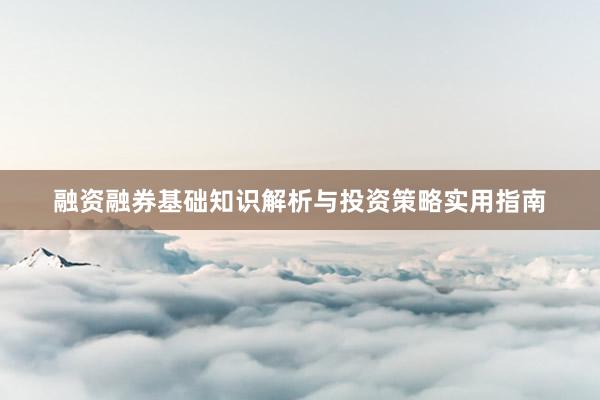融资融券基础知识解析与投资策略实用指南