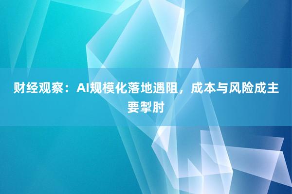 财经观察：AI规模化落地遇阻，成本与风险成主要掣肘