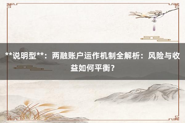 **说明型**：两融账户运作机制全解析：风险与收益如何平衡？
