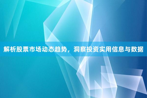 解析股票市场动态趋势，洞察投资实用信息与数据