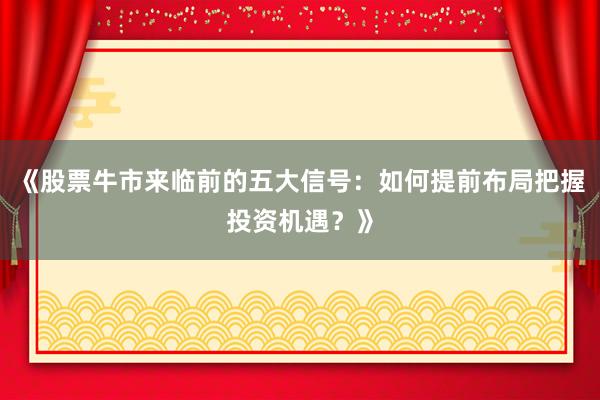 《股票牛市来临前的五大信号：如何提前布局把握投资机遇？》