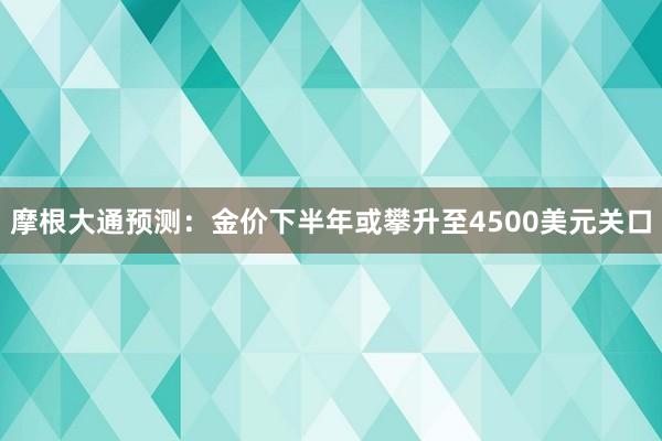 摩根大通预测：金价下半年或攀升至4500美元关口