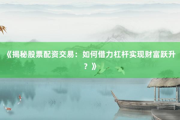 《揭秘股票配资交易：如何借力杠杆实现财富跃升？》
