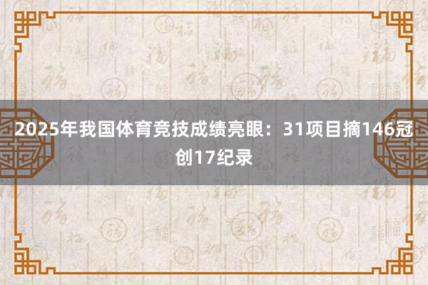 2025年我国体育竞技成绩亮眼：31项目摘146冠创17纪录