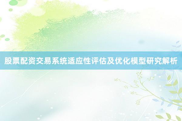股票配资交易系统适应性评估及优化模型研究解析