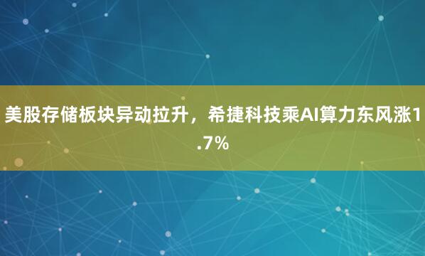 美股存储板块异动拉升，希捷科技乘AI算力东风涨1.7%