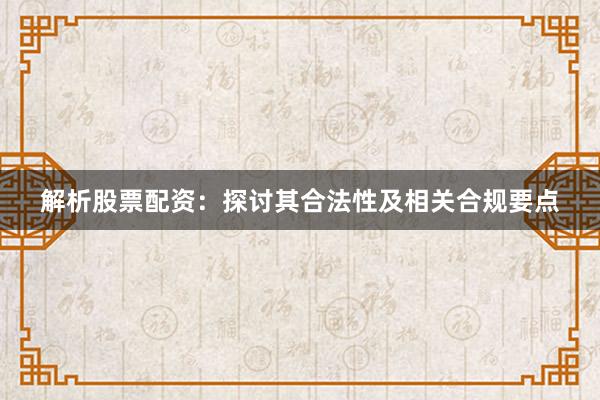 解析股票配资：探讨其合法性及相关合规要点