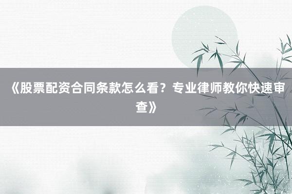 《股票配资合同条款怎么看？专业律师教你快速审查》