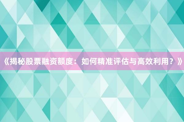 《揭秘股票融资额度：如何精准评估与高效利用？》