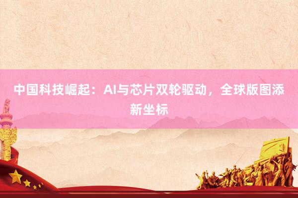 中国科技崛起：AI与芯片双轮驱动，全球版图添新坐标