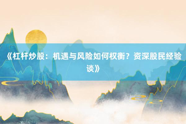 《杠杆炒股：机遇与风险如何权衡？资深股民经验谈》