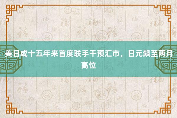 美日或十五年来首度联手干预汇市，日元飙至两月高位