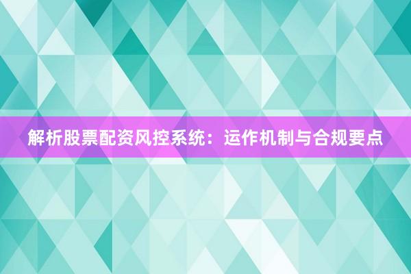 解析股票配资风控系统：运作机制与合规要点