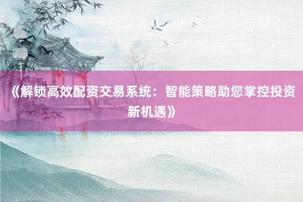 《解锁高效配资交易系统：智能策略助您掌控投资新机遇》