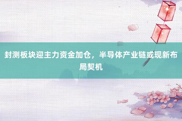 封测板块迎主力资金加仓，半导体产业链或现新布局契机