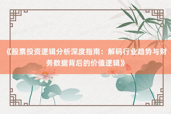 《股票投资逻辑分析深度指南：解码行业趋势与财务数据背后的价值逻辑》