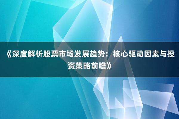 《深度解析股票市场发展趋势：核心驱动因素与投资策略前瞻》