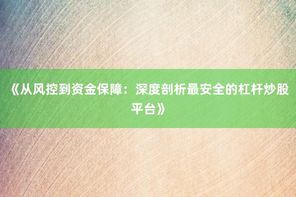 《从风控到资金保障：深度剖析最安全的杠杆炒股平台》