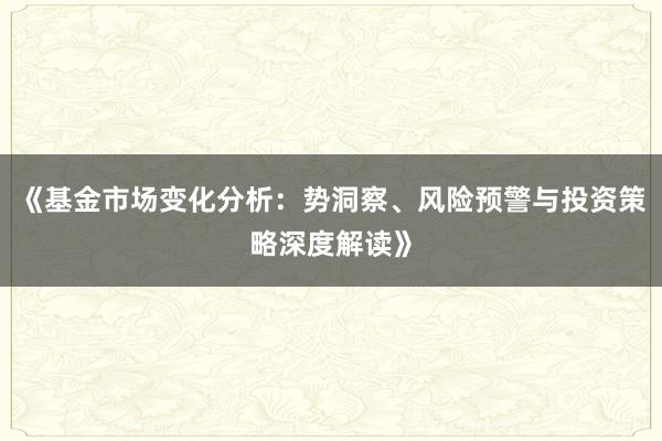 《基金市场变化分析：势洞察、风险预警与投资策略深度解读》