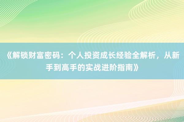 《解锁财富密码：个人投资成长经验全解析，从新手到高手的实战进阶指南》